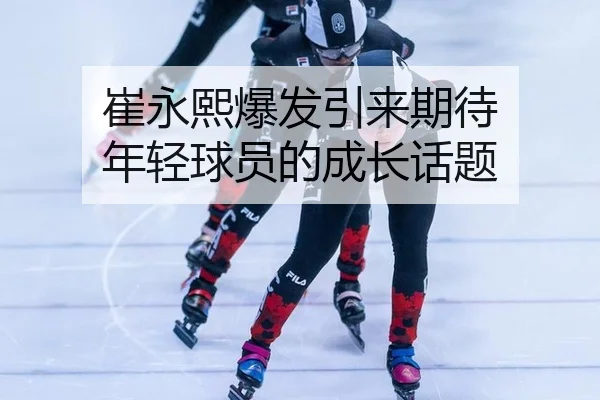 崔永熙爆发引来期待 年轻球员的成长话题