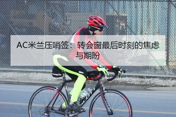 AC米兰压哨签：转会窗最后时刻的焦虑与期盼